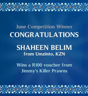 June Competition Winner
Congratulations Shaheen Belim from Umzinto, KZN who wins a R100 voucher from Jimmy's Killer Prawns